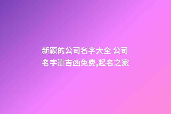 新颖的公司名字大全 公司名字测吉凶免费,起名之家-第1张-公司起名-玄机派
